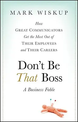 Ne légy az a főnök: Hogyan hozzák ki a legtöbbet a nagyszerű kommunikátorok a munkatársaikból és a karrierjükből - Don't Be That Boss: How Great Communicators Get the Most Out of Their Employees and Their Careers