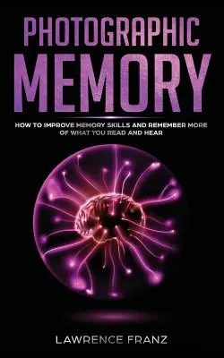 Fotográfiai emlékezet: Hogyan javítsuk a memóriaképességünket, és hogyan emlékezzünk többet abból, amit olvasunk és hallunk - Photographic Memory: How to Improve Memory Skills and Remember More of What You Read and Hear