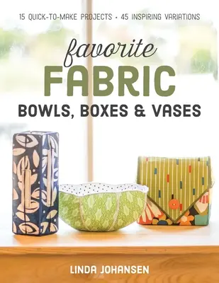 Kedvenc szövet tálak, dobozok és vázák: 15 gyorsan elkészíthető projekt - 45 inspiráló variáció - Favorite Fabric Bowls, Boxes & Vases: 15 Quick-To-Make Projects - 45 Inspiring Variations