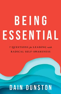 Lényegesnek lenni: Hét kérdés a radikális öntudatossággal való élethez és vezetéshez - Being Essential: Seven Questions for Living and Leading with Radical Self-Awareness