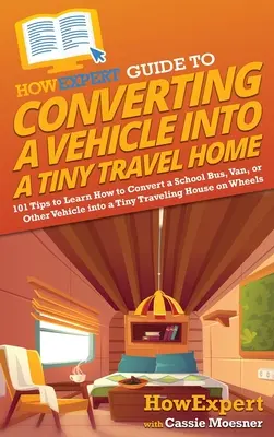 HowExpert Guide to Converting a Vehicle into a Tiny Travel Home: 101 tipp, hogy megtanulja, hogyan kell átalakítani egy iskolabuszt, furgont vagy más járművet egy apró utazóházzá - HowExpert Guide to Converting a Vehicle into a Tiny Travel Home: 101 Tips to Learn How to Convert a School Bus, Van, or Other Vehicle into a Tiny Trav