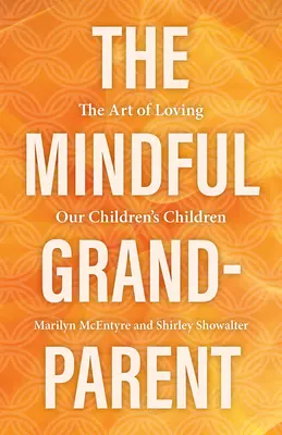 A tudatos nagyszülő: A gyermekeink gyermekeinek szeretetének művészete - The Mindful Grandparent: The Art of Loving Our Children's Children