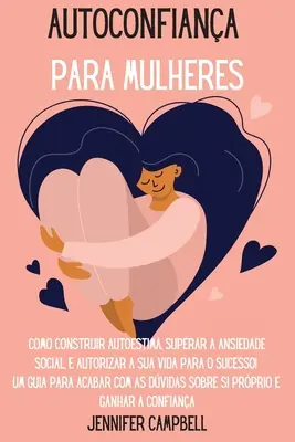 Autoconfiana para Mulheres: Como Construir Autoestima, Superar a Ansiedade Social, E autorizar A Sua Vida para o Sucesso! Um guia para acabar com