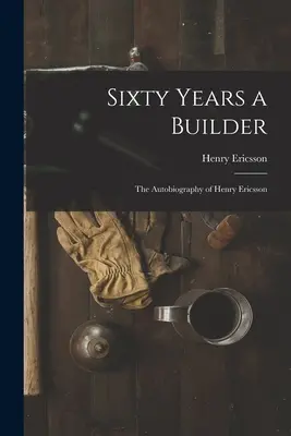 Hatvan év építőmester: Henry Ericsson önéletrajza - Sixty Years a Builder: the Autobiography of Henry Ericsson