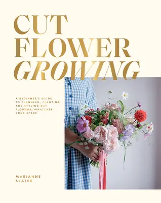 Vágott virág termesztése: A kezdő útmutató a vágott virágok tervezéséhez, ültetéséhez és stílusához, függetlenül a helytől - Cut Flower Growing: A Beginner's Guide to Planning, Planting and Styling Cut Flowers, No Matter Your Space