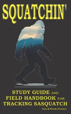 Squatchin': Tanulmányi útmutató és terepi kézikönyv a jeti nyomkövetéshez - Squatchin': Study Guide and Field Handbook for Tracking Sasquatch