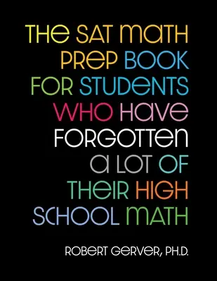 The SAT Math Prep Book for Students Who Have Forgotten a lot of Their High School Math - The SAT Math Prep Book for Students Who Have Forgotten a Lot of Their High School Math