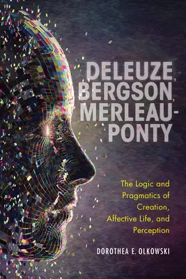 Deleuze, Bergson, Merleau-Ponty: A teremtés, az affektív élet és az érzékelés logikája és pragmatikája - Deleuze, Bergson, Merleau-Ponty: The Logic and Pragmatics of Creation, Affective Life, and Perception