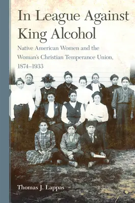 Szövetségben az alkohol király ellen: Az amerikai őslakos nők és a Női Keresztény Mértéktartó Szövetség, 1874-1933 - In League Against King Alcohol: Native American Women and the Woman's Christian Temperance Union, 1874-1933