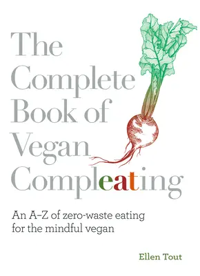 A vegán táplálkozás teljes könyve: A hulladékmentes táplálkozás AZ AZ elmebeli vegánok számára - The Complete Book of Vegan Compleating: An AZ of Zero-Waste Eating for the Mindful Vegan