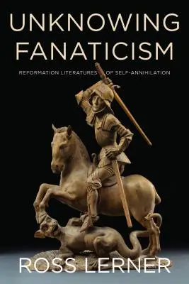 Tudatlan fanatizmus: Az önmegsemmisítés reformációs irodalma - Unknowing Fanaticism: Reformation Literatures of Self-Annihilation