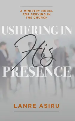 Ushering In His Presence: A Ministry Model for Serving in the Church (Asiru Olanrewaju (Lanre))