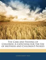 A gyermekek gondozása és táplálása - Katekizmus az anyák és gyermekápolók használatára - Care and Feeding of Children - A Catechism for the Use of Mothers and Children's Nurses