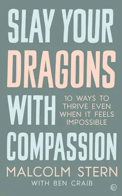 Vágd le a sárkányaidat együttérzéssel: Tíz módja annak, hogy boldogulj akkor is, amikor lehetetlennek érzed. - Slay Your Dragons with Compassion: Ten Ways to Thrive Even When It Feels Impossible