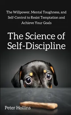 Az önfegyelem tudománya: Az akaraterő, a mentális keménység és az önkontroll, hogy ellenálljon a kísértéseknek és elérje céljait - The Science of Self-Discipline: The Willpower, Mental Toughness, and Self-Control to Resist Temptation and Achieve Your Goals