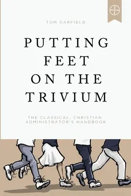 Lábakat a triviumra helyezve: A klasszikus keresztény adminisztrátor kézikönyve - Putting Feet on the Trivium: The Classical Christian Administrator's Handbook