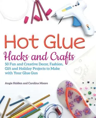 Hot Glue Hacks and Crafts: 50 szórakoztató és kreatív dekorációs, divat-, ajándék- és ünnepi projekt a ragasztópisztolyod segítségével - Hot Glue Hacks and Crafts: 50 Fun and Creative Decor, Fashion, Gift and Holiday Projects to Make with Your Glue Gun