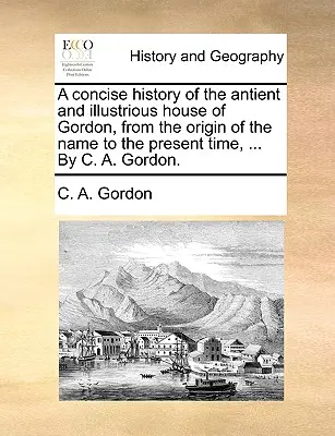 A Gordon-ház tömör története a név eredetétől napjainkig, ... by C. A. Gordon. - A Concise History of the Antient and Illustrious House of Gordon, from the Origin of the Name to the Present Time, ... by C. A. Gordon.