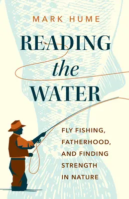 Reading the Water (A víz olvasása): Fly Fishing, Fatherhood, and Finding Strength in Nature (Horgászat, apaság és az erő megtalálása a természetben) - Reading the Water: Fly Fishing, Fatherhood, and Finding Strength in Nature