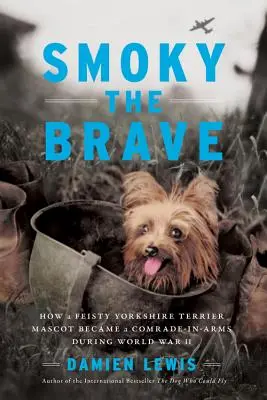 Smoky, a bátor: Hogyan lett egy temperamentumos yorkshire terrier kabalaállatból bajtárs a második világháború alatt - Smoky the Brave: How a Feisty Yorkshire Terrier Mascot Became a Comrade-In-Arms During World War II