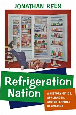 Hűtés nemzet: A jég, a készülékek és a vállalkozások története Amerikában - Refrigeration Nation: A History of Ice, Appliances, and Enterprise in America