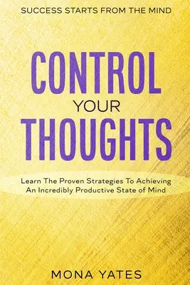 A siker az elméből indul ki - irányítsd a gondolataidat: Tanuld meg a bevált stratégiákat egy hihetetlenül produktív tudatállapot eléréséhez - Success Starts From The Mind - Control Your Thoughts: Learn The Proven Strategies To Achieving An Incredibly Productive State of Mind