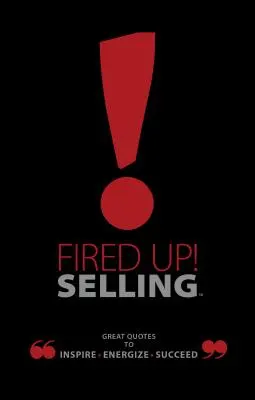 Fired Up! Selling: Nagyszerű idézetek az inspirációhoz, az energizáláshoz, a sikerhez - Fired Up! Selling: Great Quotes to Inspire, Energize, Succeed