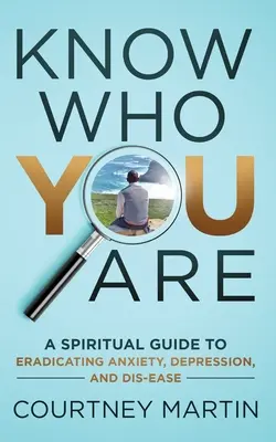 Tudd meg, hogy ki vagy! Spirituális útmutató a szorongás, a depresszió és a betegség felszámolásához - Know Who You Are: A Spiritual Guide to Eradicating Anxiety, Depression, and Dis-ease