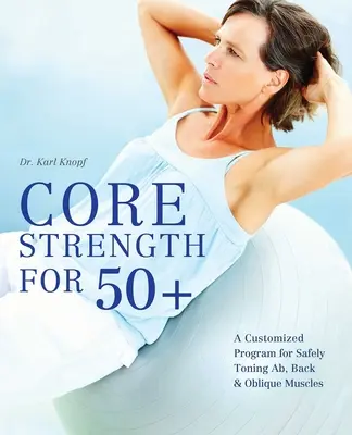 Core Strength for 50+: Egyénre szabott program a hasizom, a hát és a ferde izmok biztonságos edzésére - Core Strength for 50+: A Customized Program for Safely Toning Ab, Back, and Oblique Muscles