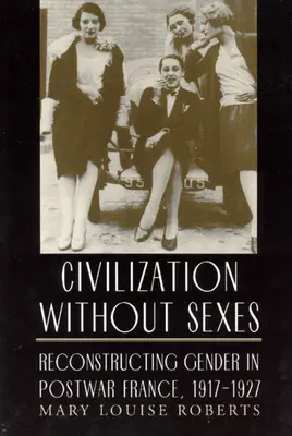Civilizáció nemek nélkül: A nemek újjáépítése a háború utáni Franciaországban, 1917-1927 - Civilization Without Sexes: Reconstructing Gender in Postwar France, 1917-1927