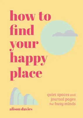 Hogyan találd meg a boldogságod helyét: Csendes terek és naplóoldalak elfoglalt elméknek - How to Find Your Happy Place: Quiet Spaces and Journal Pages for Busy Minds