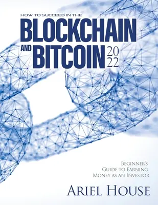 Hogyan lehet sikeres a blokklánc és a Bitcoin 2022: Kezdők útmutatója a befektetőként való pénzkereséshez - How to Succeed in the Blockchain and Bitcoin 2022: Beginner's Guide to Earning Money as an Investor