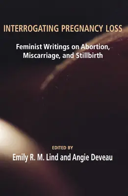 Interrogating Pregnancy Loss: Feminista írások az abortuszról, a vetélésről és a halvaszületésről - Interrogating Pregnancy Loss: Feminst Writings on Abortion, Miscarriage and Stillbirth