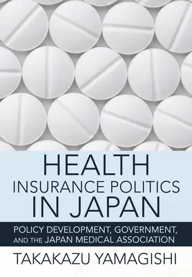 Egészségbiztosítási politika Japánban: Az egészségbiztosítási politika politikája: a szakpolitika fejlesztése, a kormány és a Japán Orvosi Kamara - Health Insurance Politics in Japan: Policy Development, Government, and the Japan Medical Association