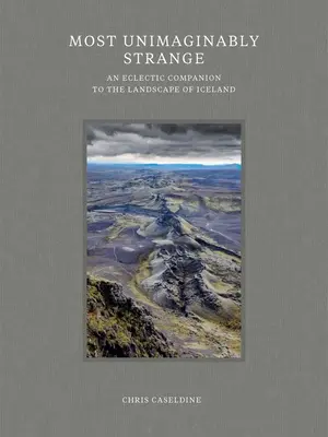 A legelképzelhetetlenül furcsa: Egy eklektikus útitárs Izland tájaihoz - Most Unimaginably Strange: An Eclectic Companion to the Landscape of Iceland