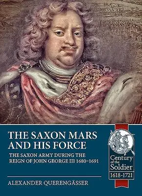 A szász Mars és hadereje: A szász hadsereg III. János György uralkodása alatt 1680 - 1691 - The Saxon Mars and His Force: The Saxon Army During the Reign of John George III 1680 - 1691