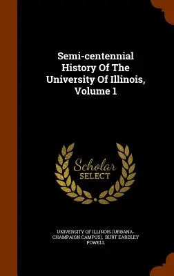 Az Illinois-i Egyetem félszázados története, 1. kötet - Semi-Centennial History of the University of Illinois, Volume 1