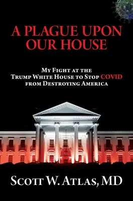 A pestis a házunkban: Harcom a Trump Fehér Házban, hogy megállítsam a Covidot Amerika elpusztításától - A Plague Upon Our House: My Fight at the Trump White House to Stop Covid from Destroying America