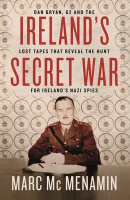 Írország titkos háborúja: Dan Bryan, a G2 és az elveszett kazetták, amelyek felfedik az írországi náci kémek utáni vadászatot - Ireland's Secret War: Dan Bryan, G2 and the Lost Tapes That Reveal the Hunt for Ireland's Nazi Spies