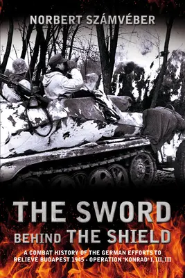 A kard a pajzs mögött: A Budapest felmentésére tett német erőfeszítések harctörténete 1945 - A „Konrad” hadművelet I, II, III. - The Sword Behind the Shield: A Combat History of the German Efforts to Relieve Budapest 1945 - Operation 'Konrad' I, II, III