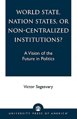Világállam, nemzetállamok vagy nem központosított intézmények? A politikai jövőkép - World State, Nation States, or Non-Centralized Institutions?: A Vision of the Future in Politics