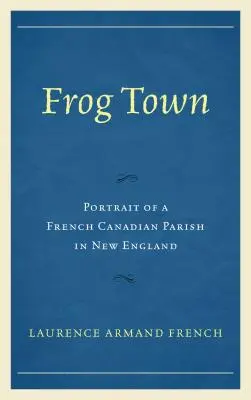 Frog Town: Egy új-angliai francia-kanadai község portréja - Frog Town: Portrait of a French Canadian Parish in New England