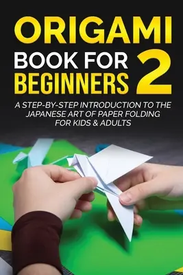 Origami Book for Beginners 2: A Step-by-Step Introduction to the Japanese Art of Paper Folding for Kids & Adults (Origami könyv kezdőknek 2: Lépésről lépésre bevezetés a japán papírhajtogatás művészetébe gyerekeknek és felnőtteknek) - Origami Book for Beginners 2: A Step-by-Step Introduction to the Japanese Art of Paper Folding for Kids & Adults