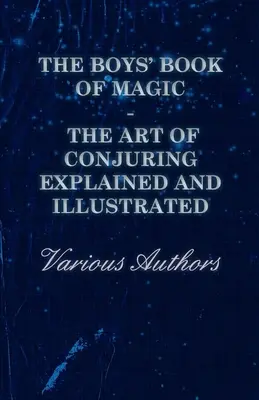 A varázslás fiúkönyve: A varázslás művészete magyarázva és illusztrálva - The Boys' Book of Magic: The Art of Conjuring Explained and Illustrated