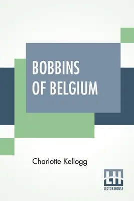 A belga csipkebobok: A belga csipkék, csipkemunkások, csipkeiskolák és csipkefalvak könyve - Bobbins Of Belgium: A Book Of Belgian Lace, Lace-Workers, Lace-Schools And Lace-Villages