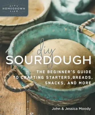 DIY Sourdough: The Beginner's Guide to Crafting Starters, Bread, Snacks, and More (A kezdők útmutatója az előételek, kenyerek, rágcsálnivalók és egyéb ételek készítéséhez). - DIY Sourdough: The Beginner's Guide to Crafting Starters, Bread, Snacks, and More