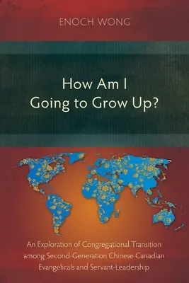 Hogyan fogok felnőni? Gyülekezeti átmenet a második generációs kanadai kínai evangélikusok körében és a szolgáló vezetés - How Am I Going to Grow Up?: Congregational Transition among Second-Generation Chinese Canadian Evangelicals and Servant-Leadership