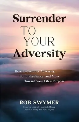 Add meg magad a viszontagságaidnak: Hogyan győzd le a megpróbáltatásokat, építsd ki a rugalmasságodat, és haladj életed célja felé? - Surrender to Your Adversity: How to Conquer Adversity, Build Resilience, and Move Toward Your Life's Purpose