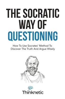 A szókratészi kérdésfeltevés: Hogyan használjuk Szókratész módszerét az igazság felfedezéséhez és a bölcs érveléshez? - The Socratic Way Of Questioning: How To Use Socrates' Method To Discover The Truth And Argue Wisely