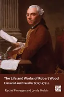 Robert Wood élete és művei: Wood Wood életművei és munkái: Klasszicista és utazó (1717-1771) - The Life and Works of Robert Wood: Classicist and Traveller (1717-1771)